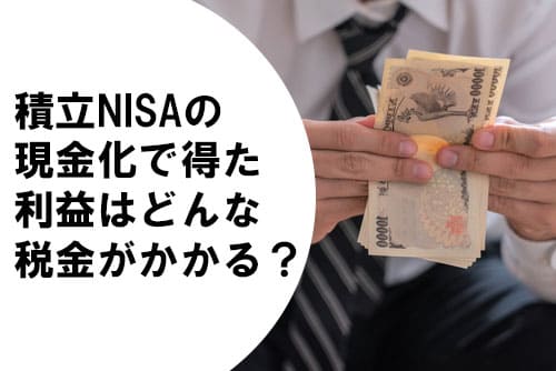積立NISAの現金化で得た利益はどんな税金がかかる？